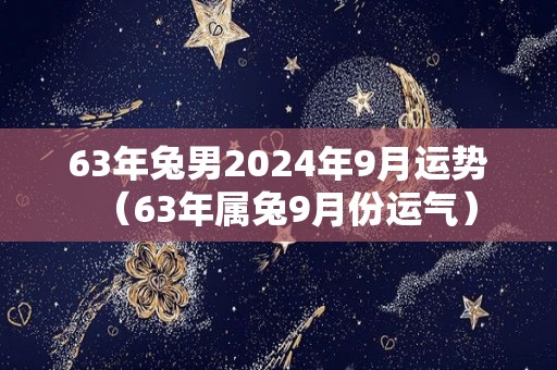 63年兔男2024年9月运势（63年属兔9月份运气）