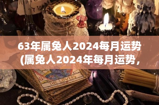 63年属兔人2024每月运势(属兔人2024年每月运势，详细预测来了！)