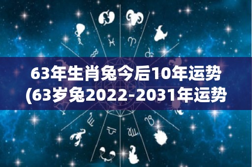 63年生肖兔今后10年运势(63岁兔2022-2031年运势大揭秘)