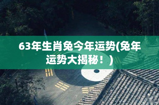 63年生肖兔今年运势(兔年运势大揭秘！)