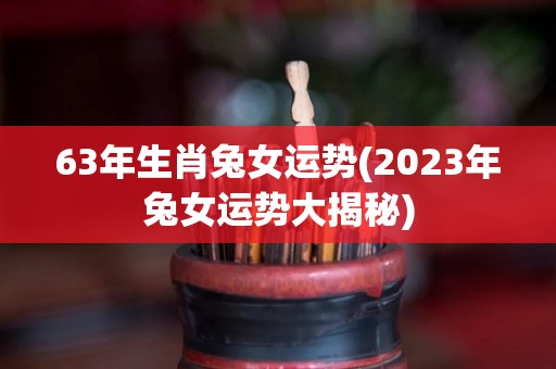 63年生肖兔女运势(2023年兔女运势大揭秘)