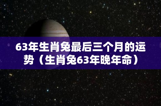 63年生肖兔最后三个月的运势（生肖兔63年晚年命）