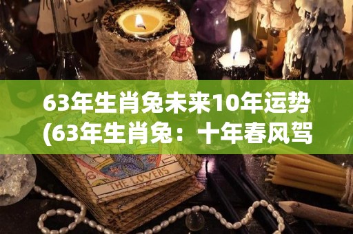 63年生肖兔未来10年运势(63年生肖兔：十年春风驾到)