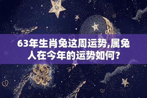63年生肖兔这周运势,属兔人在今年的运势如何？