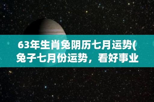 63年生肖兔阴历七月运势(兔子七月份运势，看好事业提升和财运增长)