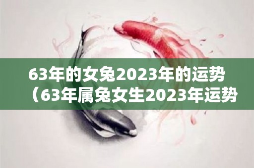 63年的女兔2023年的运势（63年属兔女生2023年运势）