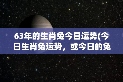 63年的生肖兔今日运势(今日生肖兔运势，或今日的兔子运势。)