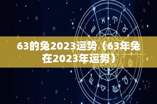 63的兔2023运势（63年兔在2023年运势）