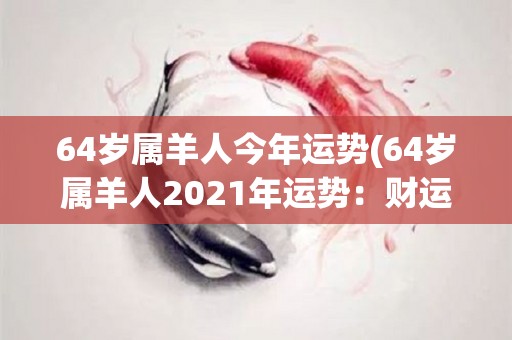 64岁属羊人今年运势(64岁属羊人2021年运势：财运旺盛，但需留意健康问题。)