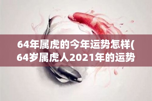 64年属虎的今年运势怎样(64岁属虎人2021年的运势如何？)