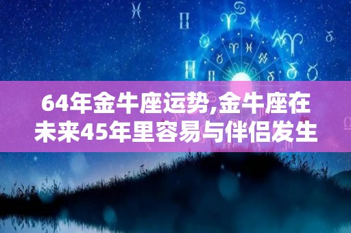 64年金牛座运势,金牛座在未来45年里容易与伴侣发生争吵的年份