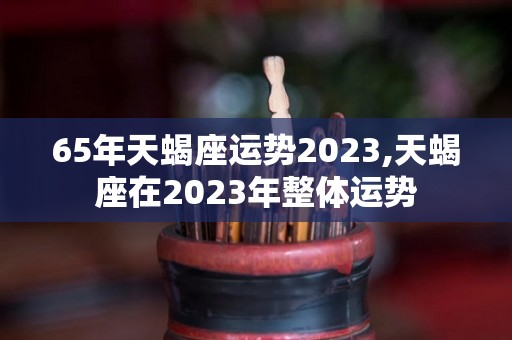 65年天蝎座运势2023,天蝎座在2023年整体运势