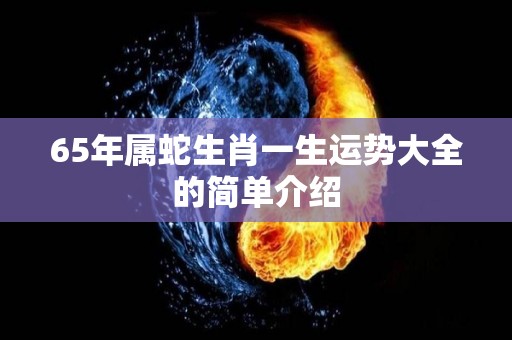 65年属蛇生肖一生运势大全的简单介绍