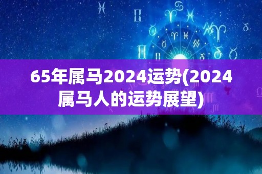 65年属马2024运势(2024属马人的运势展望)