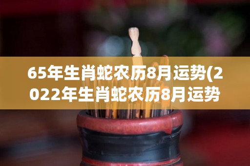 65年生肖蛇农历8月运势(2022年生肖蛇农历8月运势大揭秘！)