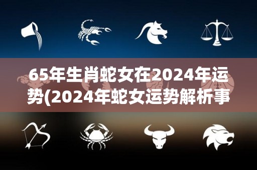 65年生肖蛇女在2024年运势(2024年蛇女运势解析事业上稳健发展，感情生活顺遂，但需注意健康问题。)