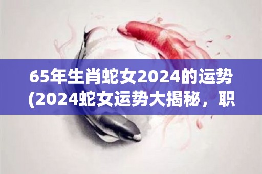 65年生肖蛇女2024的运势(2024蛇女运势大揭秘，职场升迁、财运亨通！)
