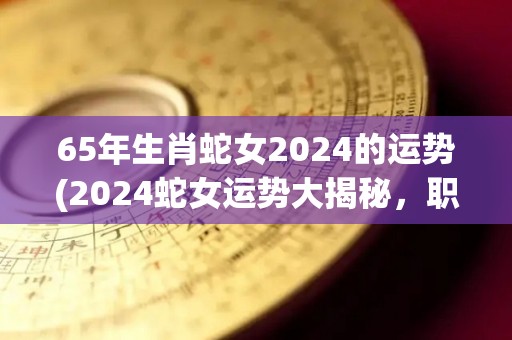 65年生肖蛇女2024的运势(2024蛇女运势大揭秘，职场升迁、财运亨通！)