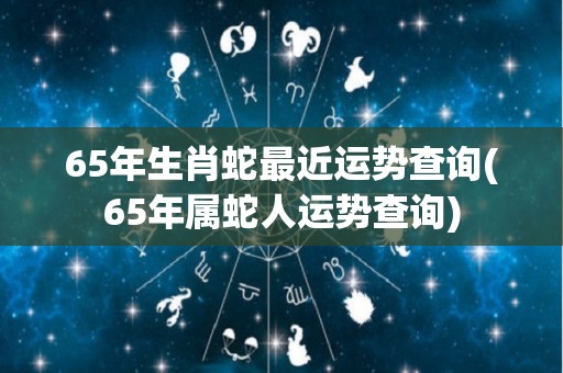 65年生肖蛇最近运势查询(65年属蛇人运势查询)