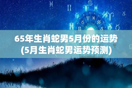 65年生肖蛇男5月份的运势(5月生肖蛇男运势预测)