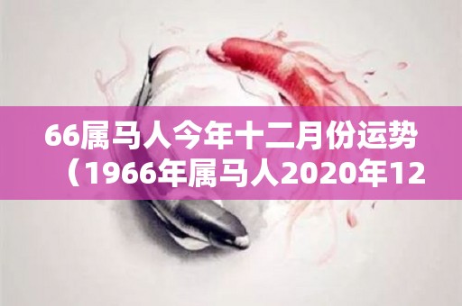 66属马人今年十二月份运势（1966年属马人2020年12月运势）