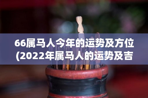 66属马人今年的运势及方位(2022年属马人的运势及吉方位！)