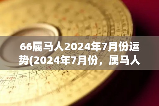 66属马人2024年7月份运势(2024年7月份，属马人的运势怎么样？)