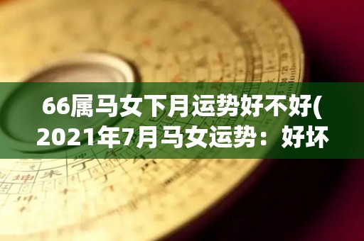 66属马女下月运势好不好(2021年7月马女运势：好坏参半，需保持稳定心态。)