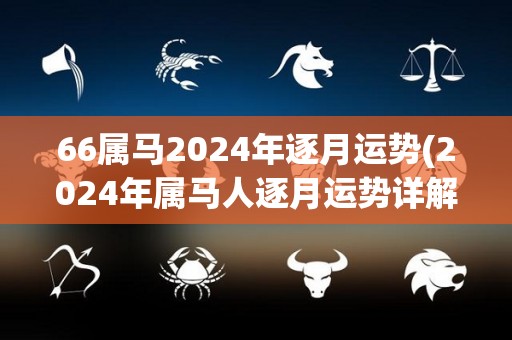 66属马2024年逐月运势(2024年属马人逐月运势详解)