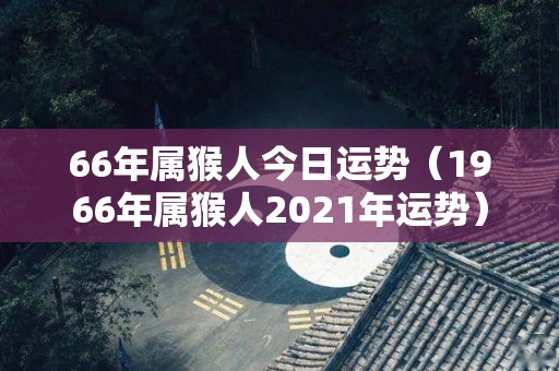 66年属猴人今日运势（1966年属猴人2021年运势）