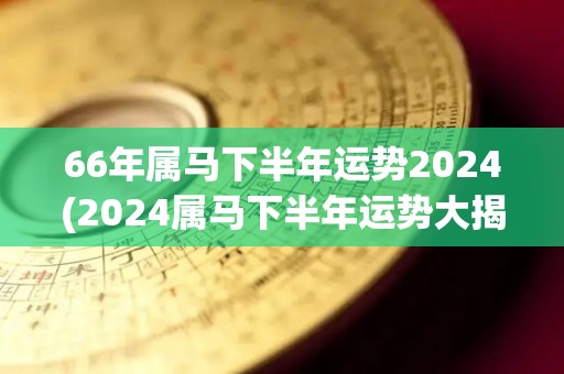 66年属马下半年运势2024(2024属马下半年运势大揭秘)