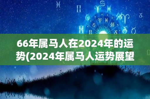 66年属马人在2024年的运势(2024年属马人运势展望)