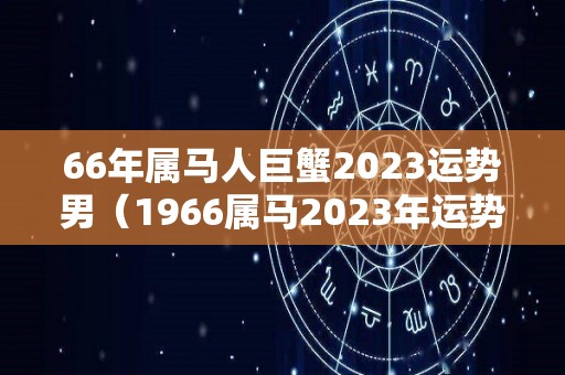66年属马人巨蟹2023运势男（1966属马2023年运势及运程详解）
