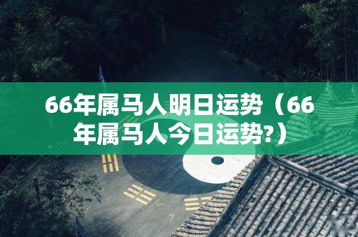 66年属马人明日运势（66年属马人今日运势?）