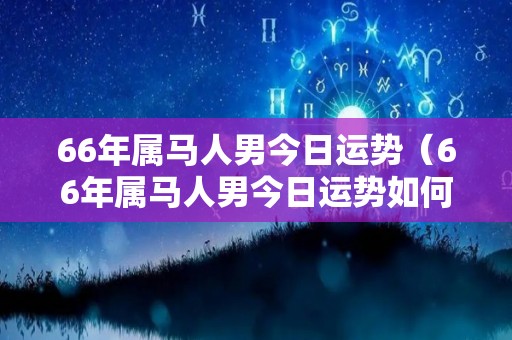 66年属马人男今日运势（66年属马人男今日运势如何）