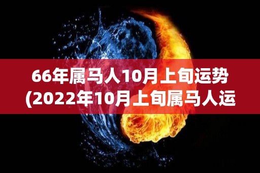 66年属马人10月上旬运势(2022年10月上旬属马人运势解析)