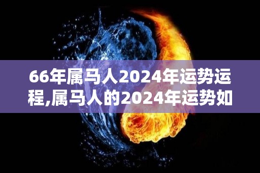 66年属马人2024年运势运程,属马人的2024年运势如何
