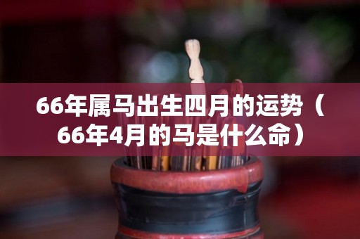 66年属马出生四月的运势（66年4月的马是什么命）