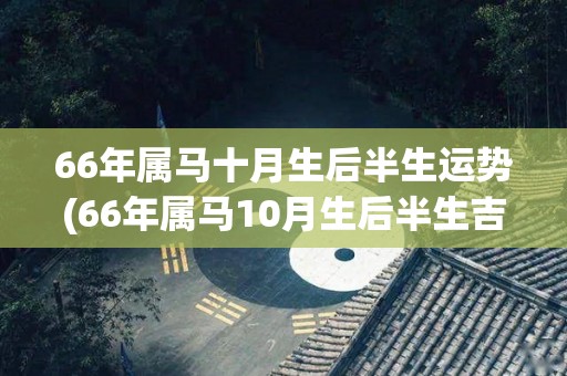 66年属马十月生后半生运势(66年属马10月生后半生吉祥，财运亨通)