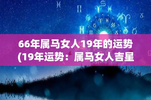 66年属马女人19年的运势(19年运势：属马女人吉星高照)