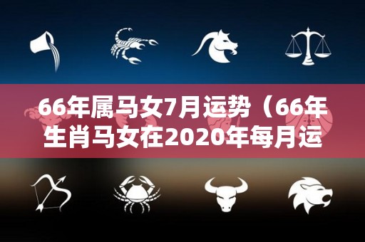 66年属马女7月运势（66年生肖马女在2020年每月运势）