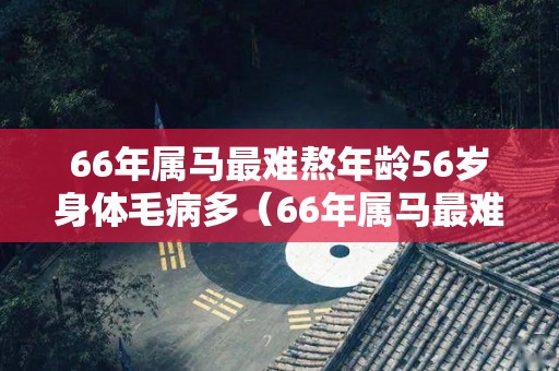 66年属马最难熬年龄56岁身体毛病多（66年属马最难熬的年龄）