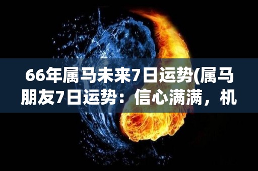 66年属马未来7日运势(属马朋友7日运势：信心满满，机遇源源，财运亨通！)