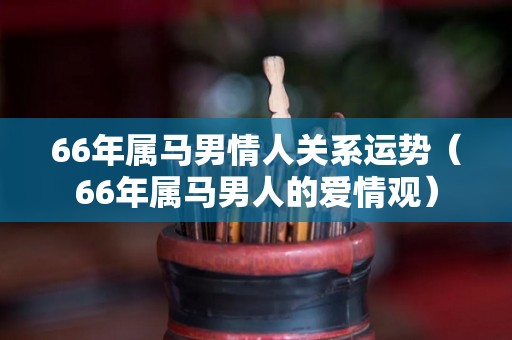 66年属马男情人关系运势（66年属马男人的爱情观）