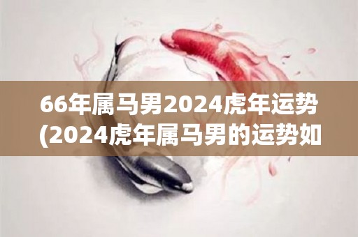 66年属马男2024虎年运势(2024虎年属马男的运势如何？)
