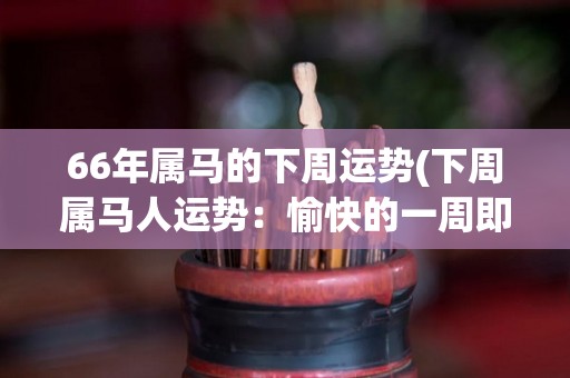 66年属马的下周运势(下周属马人运势：愉快的一周即将来临！)