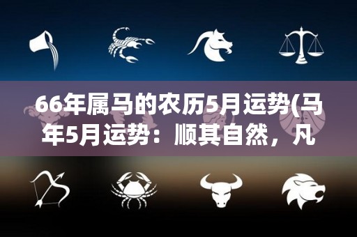 66年属马的农历5月运势(马年5月运势：顺其自然，凡事留余地)