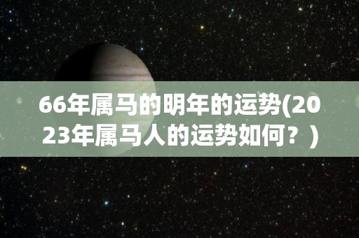66年属马的明年的运势(2023年属马人的运势如何？)