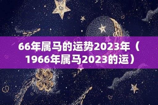 66年属马的运势2023年（1966年属马2023的运）