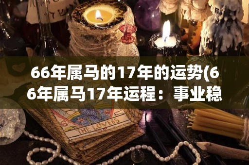 66年属马的17年的运势(66年属马17年运程：事业稳步上升，财运平稳增长)